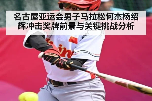 名古屋亚运会男子马拉松何杰杨绍辉冲击奖牌前景与关键挑战分析