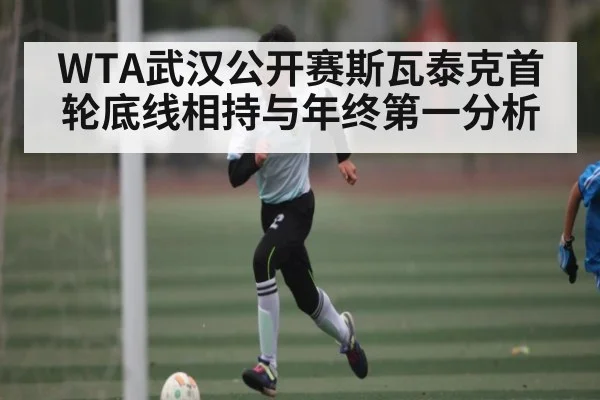 WTA武汉公开赛斯瓦泰克首轮底线相持与年终第一分析