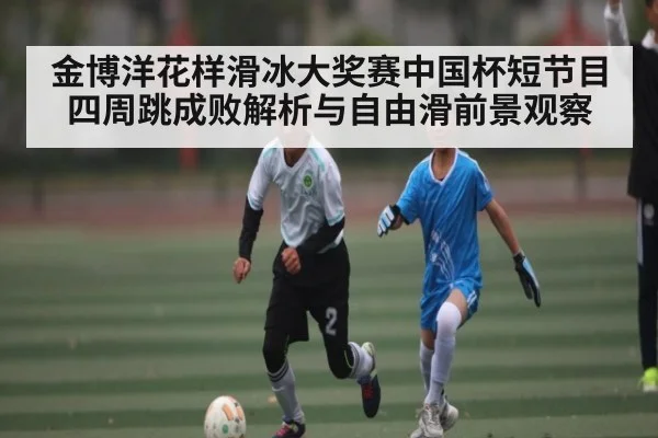 金博洋花样滑冰大奖赛中国杯短节目四周跳成败解析与自由滑前景观察