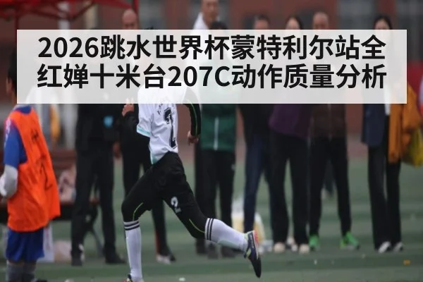 2026跳水世界杯蒙特利尔站全红婵十米台207C动作质量分析